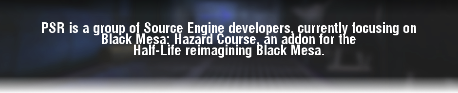 PSR is a group of Source Engine developers, currently focusing on Black Mesa: Hazard Course, an addon for the Half-Life reimagining Black Mesa.